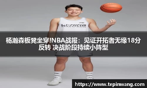 杨瀚森板凳坐穿!NBA战报：见证开拓者无缘18分反转 决战阶段持续小阵型
