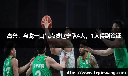 高兴！乌戈一口气点赞辽宁队4人，1人得到验证