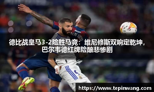 德比战皇马3-2险胜马竞：维尼修斯双响定乾坤，巴尔韦德红牌险酿悲惨剧